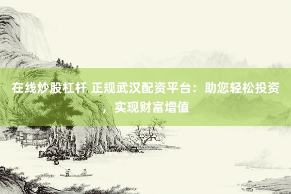 在线炒股杠杆 正规武汉配资平台：助您轻松投资，实现财富增值