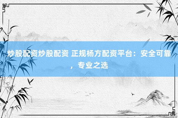 炒股配资炒股配资 正规杨方配资平台：安全可靠，专业之选