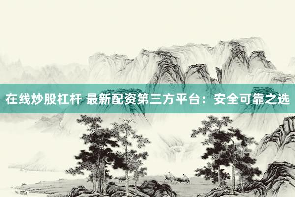 在线炒股杠杆 最新配资第三方平台：安全可靠之选