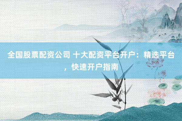 全国股票配资公司 十大配资平台开户：精选平台，快速开户指南