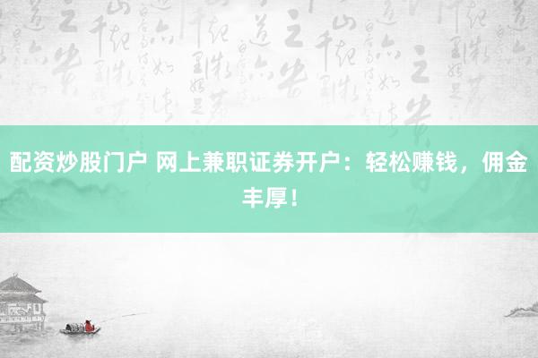 配资炒股门户 网上兼职证券开户：轻松赚钱，佣金丰厚！