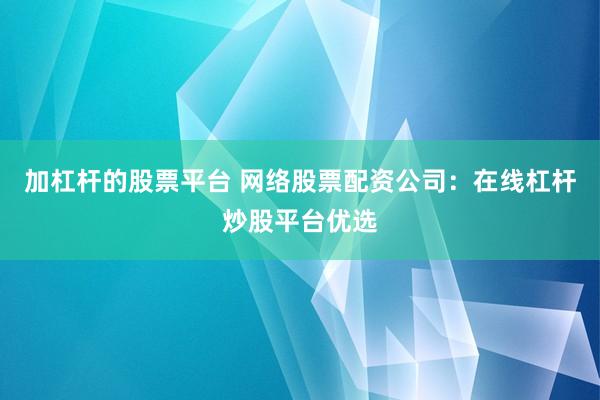 加杠杆的股票平台 网络股票配资公司：在线杠杆炒股平台优选