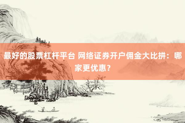 最好的股票杠杆平台 网络证券开户佣金大比拼：哪家更优惠？