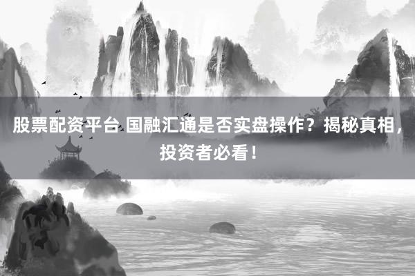 股票配资平台 国融汇通是否实盘操作？揭秘真相，投资者必看！