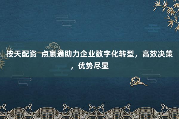 按天配资  点嬴通助力企业数字化转型，高效决策，优势尽显