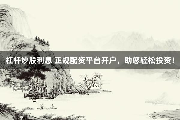 杠杆炒股利息 正规配资平台开户，助您轻松投资！