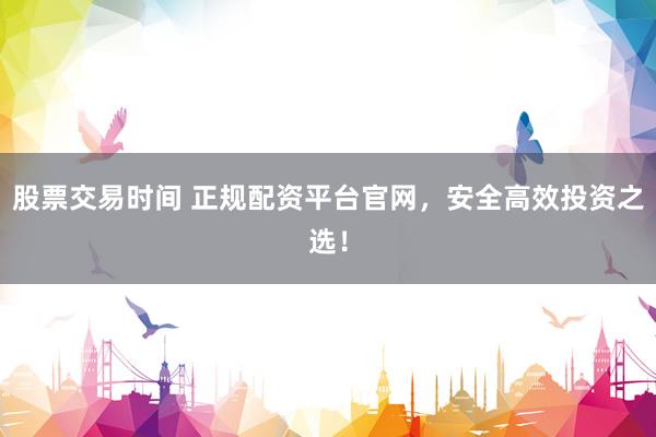 股票交易时间 正规配资平台官网，安全高效投资之选！