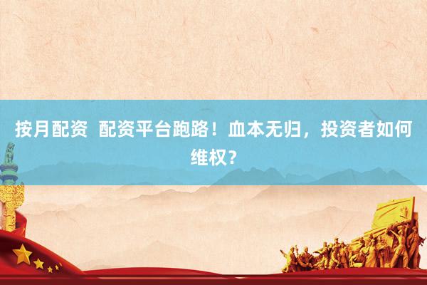 按月配资  配资平台跑路！血本无归，投资者如何维权？