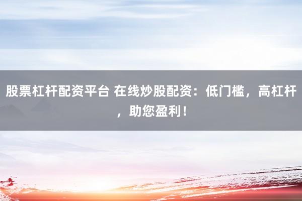 股票杠杆配资平台 在线炒股配资：低门槛，高杠杆，助您盈利！