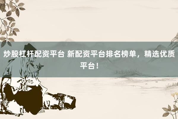 炒股杠杆配资平台 新配资平台排名榜单，精选优质平台！