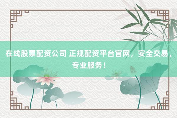在线股票配资公司 正规配资平台官网，安全交易，专业服务！