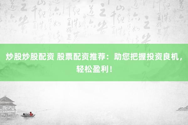 炒股炒股配资 股票配资推荐：助您把握投资良机，轻松盈利！