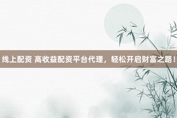 线上配资 高收益配资平台代理，轻松开启财富之路！