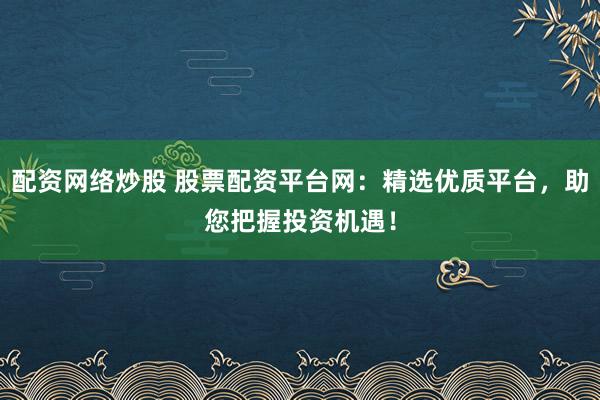 配资网络炒股 股票配资平台网：精选优质平台，助您把握投资机遇！
