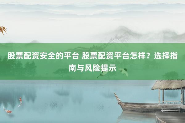 股票配资安全的平台 股票配资平台怎样？选择指南与风险提示