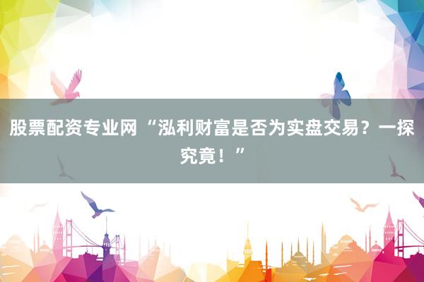 股票配资专业网 “泓利财富是否为实盘交易？一探究竟！”