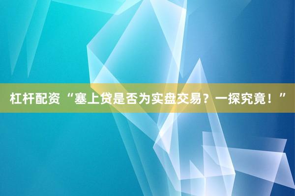 杠杆配资 “塞上贷是否为实盘交易？一探究竟！”