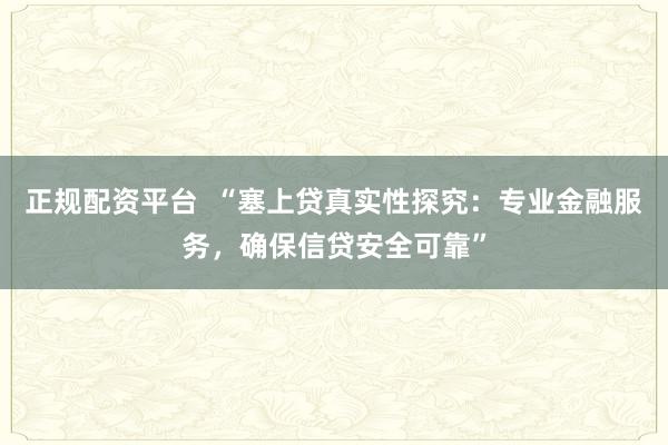 正规配资平台  “塞上贷真实性探究：专业金融服务，确保信贷安全可靠”