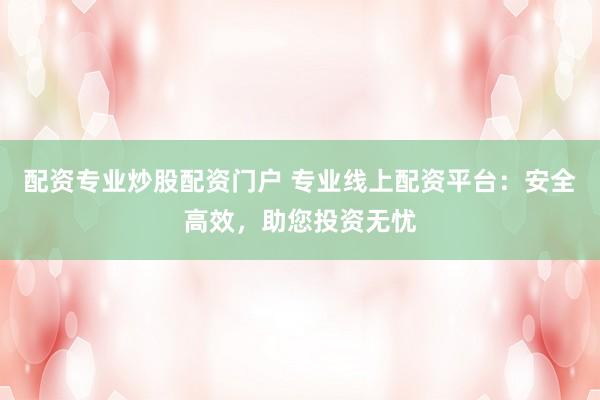 配资专业炒股配资门户 专业线上配资平台：安全高效，助您投资无忧