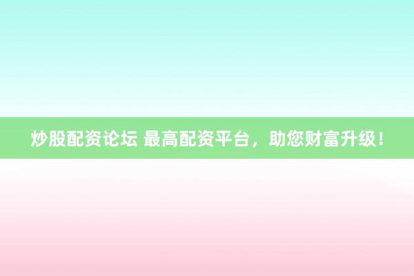 炒股配资论坛 最高配资平台，助您财富升级！