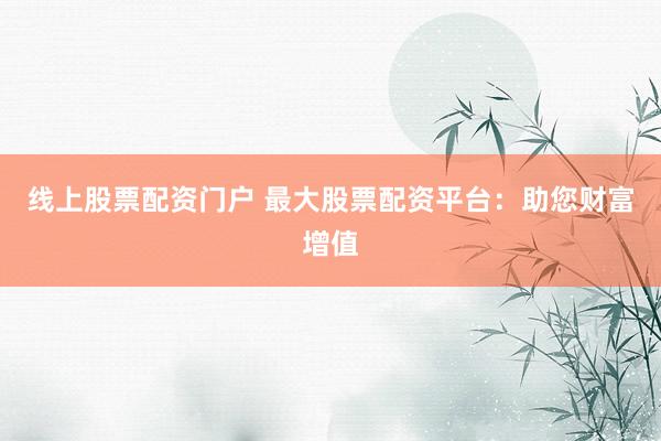 线上股票配资门户 最大股票配资平台：助您财富增值