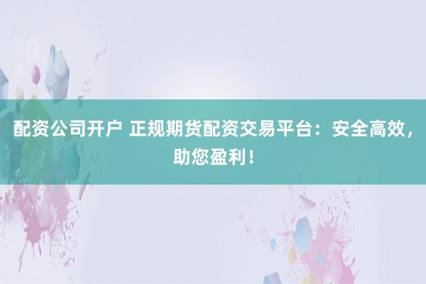 配资公司开户 正规期货配资交易平台：安全高效，助您盈利！