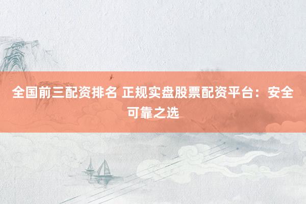 全国前三配资排名 正规实盘股票配资平台：安全可靠之选