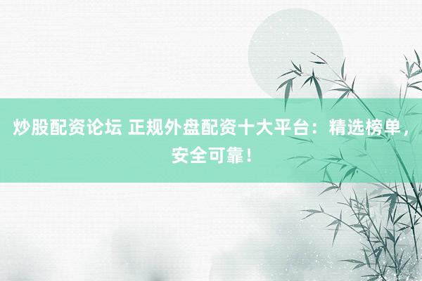 炒股配资论坛 正规外盘配资十大平台：精选榜单，安全可靠！