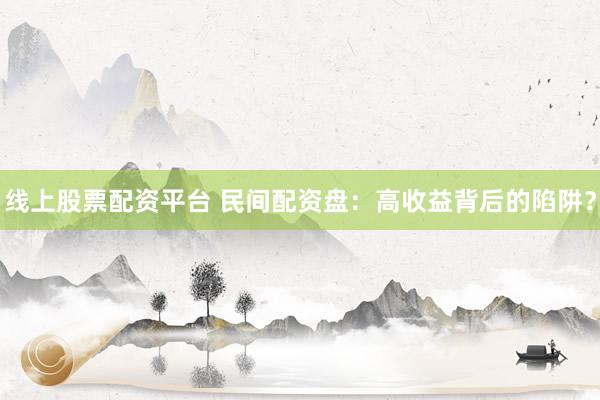 线上股票配资平台 民间配资盘：高收益背后的陷阱？