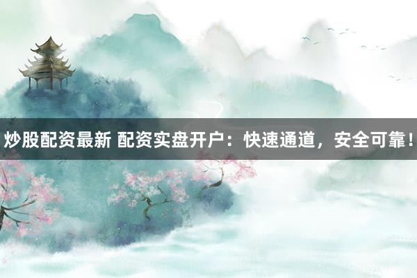 炒股配资最新 配资实盘开户：快速通道，安全可靠！