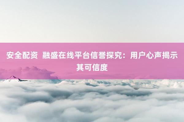 安全配资  融盛在线平台信誉探究：用户心声揭示其可信度