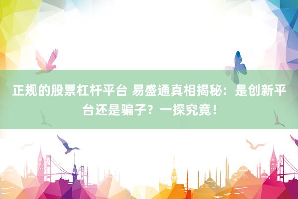 正规的股票杠杆平台 易盛通真相揭秘：是创新平台还是骗子？一探究竟！