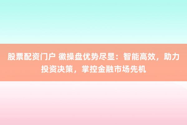 股票配资门户 徽操盘优势尽显：智能高效，助力投资决策，掌控金融市场先机