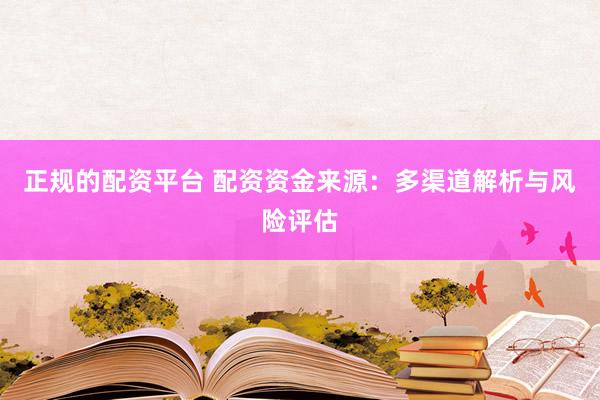 正规的配资平台 配资资金来源：多渠道解析与风险评估