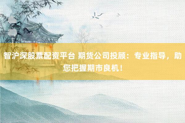 智沪深股票配资平台 期货公司投顾：专业指导，助您把握期市良机！