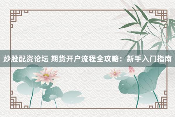 炒股配资论坛 期货开户流程全攻略：新手入门指南