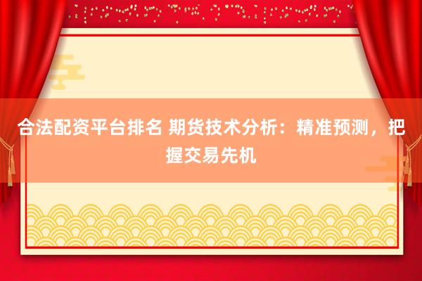 合法配资平台排名 期货技术分析：精准预测，把握交易先机