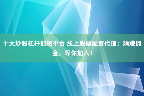 十大炒股杠杆配资平台 线上股票配资代理：躺赚佣金，等你加入！