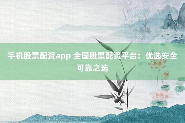 手机股票配资app 全国股票配资平台：优选安全可靠之选