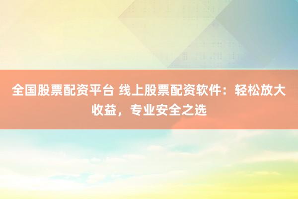全国股票配资平台 线上股票配资软件：轻松放大收益，专业安全之选