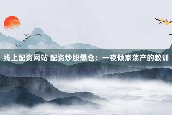 线上配资网站 配资炒股爆仓：一夜倾家荡产的教训