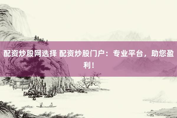 配资炒股网选择 配资炒股门户：专业平台，助您盈利！