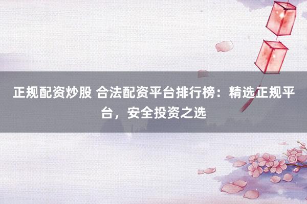 正规配资炒股 合法配资平台排行榜：精选正规平台，安全投资之选