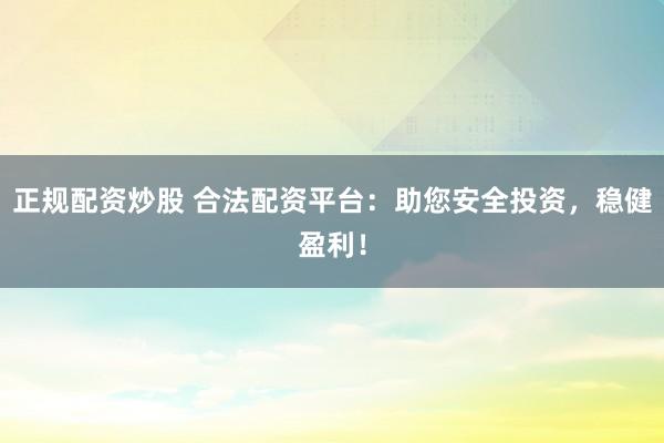 正规配资炒股 合法配资平台：助您安全投资，稳健盈利！