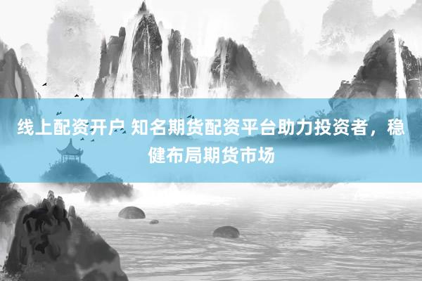 线上配资开户 知名期货配资平台助力投资者，稳健布局期货市场