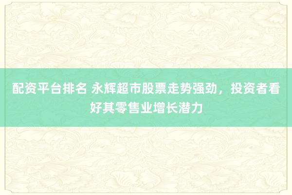 配资平台排名 永辉超市股票走势强劲，投资者看好其零售业增长潜力