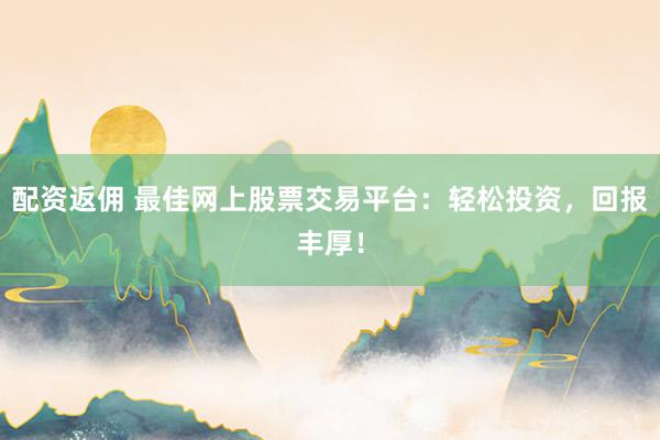 配资返佣 最佳网上股票交易平台：轻松投资，回报丰厚！