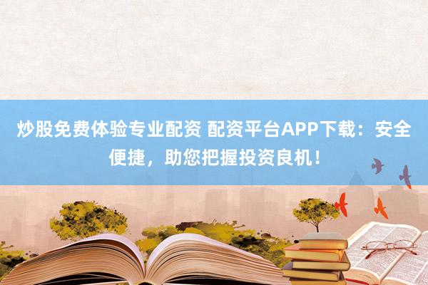 炒股免费体验专业配资 配资平台APP下载：安全便捷，助您把握投资良机！