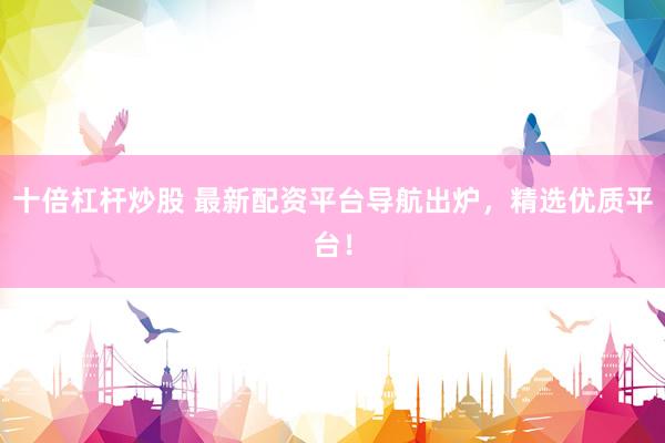 十倍杠杆炒股 最新配资平台导航出炉，精选优质平台！
