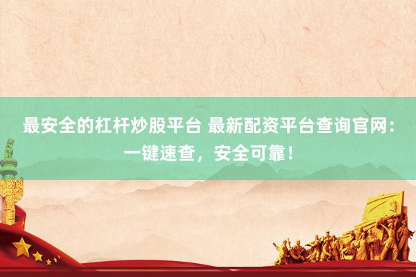 最安全的杠杆炒股平台 最新配资平台查询官网：一键速查，安全可靠！
